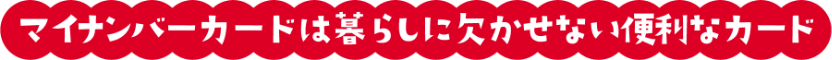 マイナンバーカードは暮らしに欠かせない便利なカード